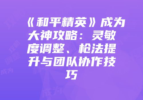 《和平精英》成为大神攻略：灵敏度调整、枪法提升与团队协作技巧