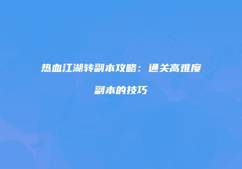 热血江湖转副本攻略：通关高难度副本的技巧