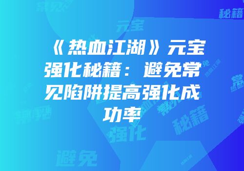 《热血江湖》元宝强化秘籍：避免常见陷阱提高强化成功率