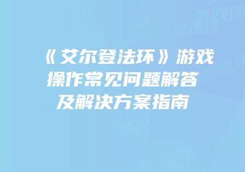 《艾尔登法环》游戏操作常见问题解答及解决方案指南