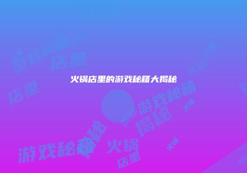 火锅店里的游戏秘籍大揭秘