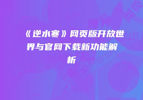《逆水寒》网页版开放世界与官网下载新功能解析