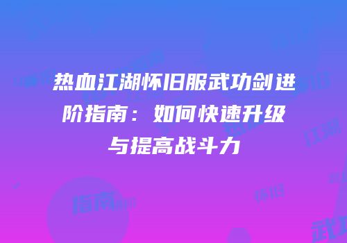 热血江湖怀旧服武功剑进阶指南：如何快速升级与提高战斗力