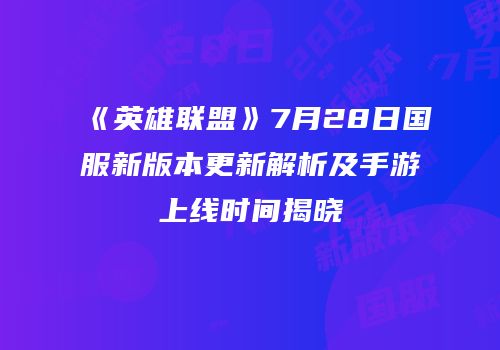 《英雄联盟》7月28日国服新版本更新解析及手游上线时间揭晓
