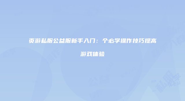 页游私服公益服新手入门：个必学操作技巧提高游戏体验