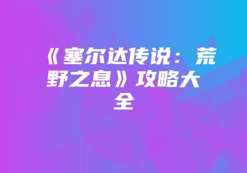 《塞尔达传说：荒野之息》攻略大全