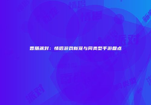 香肠派对：情侣游戏新宠与同类型手游盘点