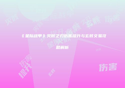 《星际战甲》灭骸之刃伤害提升与玄骸交易攻略解析