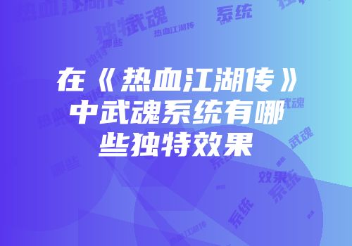 在《热血江湖传》中武魂系统有哪些独特效果