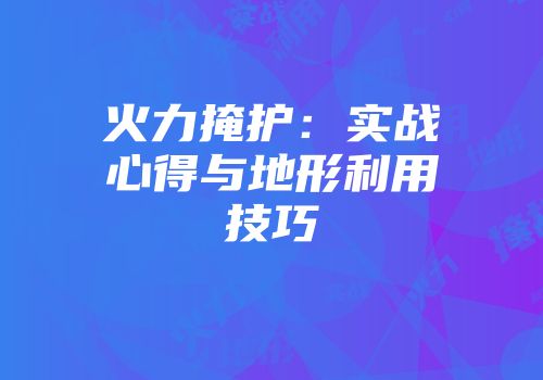 火力掩护：实战心得与地形利用技巧
