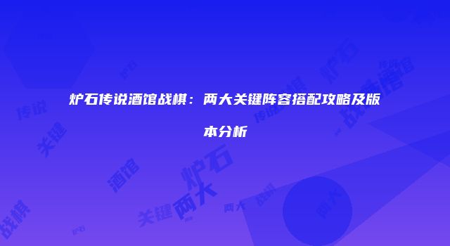 炉石传说酒馆战棋：两大关键阵容搭配攻略及版本分析