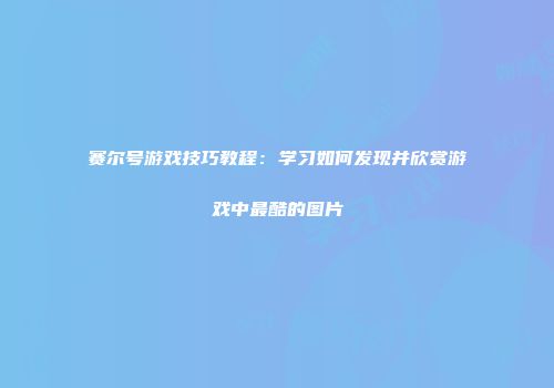 赛尔号游戏技巧教程:学习如何发现并欣赏游戏中最酷的图片