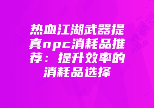 热血江湖武器提真npc消耗品推荐：提升效率的消耗品选择