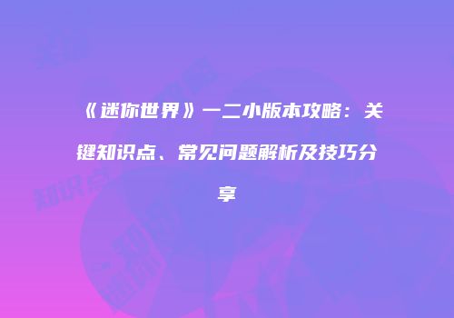 《迷你世界》一二小版本攻略：关键知识点、常见问题解析及技巧分享