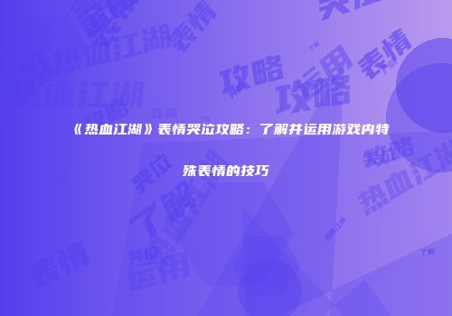 《热血江湖》表情哭泣攻略：了解并运用游戏内特殊表情的技巧