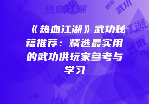 《热血江湖》武功秘籍推荐：精选最实用的武功供玩家参考与学习