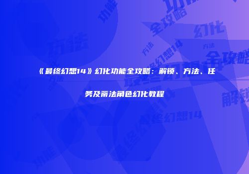 《最终幻想14》幻化功能全攻略：解锁、方法、任务及蒂法角色幻化教程