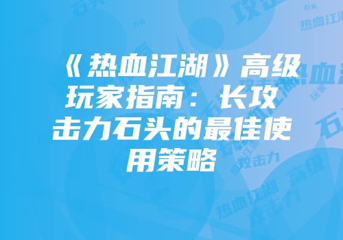 《热血江湖》高级玩家指南：长攻击力石头的最佳使用策略