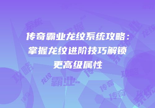 传奇霸业龙纹系统攻略:掌握龙纹进阶技巧解锁更高级属性