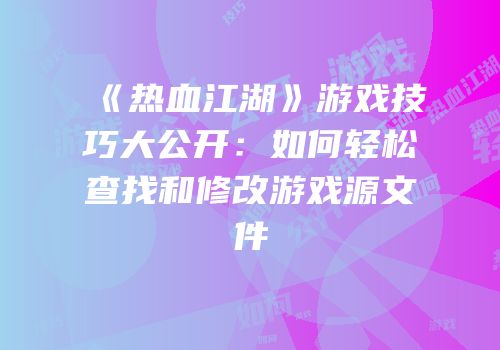 《热血江湖》游戏技巧大公开：如何轻松查找和修改游戏源文件