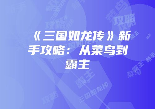《三国如龙传》新手攻略：从菜鸟到霸主