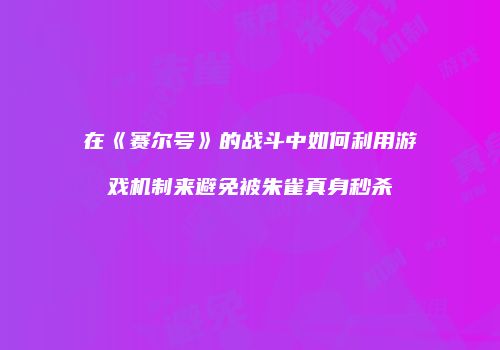 在《赛尔号》的战斗中如何利用游戏机制来避免被朱雀真身秒杀