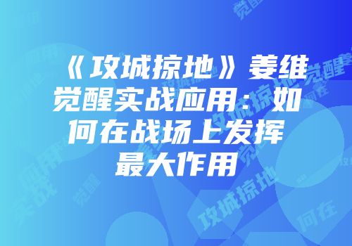 《攻城掠地》姜维觉醒实战应用：如何在战场上发挥最大作用