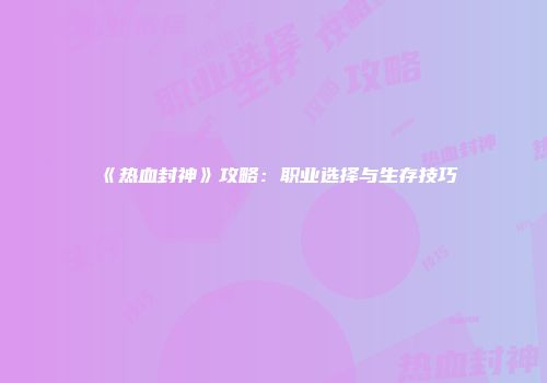 《热血封神》攻略：职业选择与生存技巧