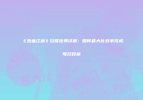 《热血江湖》日常任务详解：如何最大化效率完成每日目标