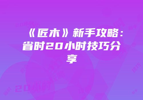 《匠木》新手攻略：省时20小时技巧分享
