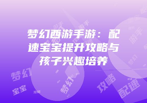 梦幻西游手游：配速宝宝提升攻略与孩子兴趣培养