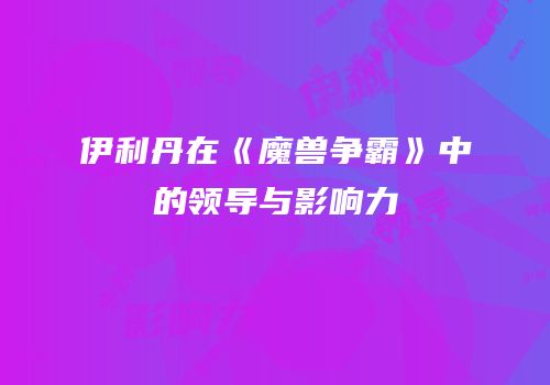 伊利丹在《魔兽争霸》中的领导与影响力