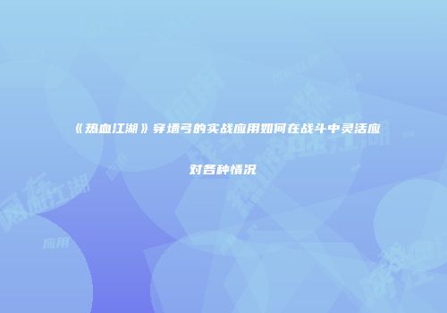 《热血江湖》穿墙弓的实战应用如何在战斗中灵活应对各种情况