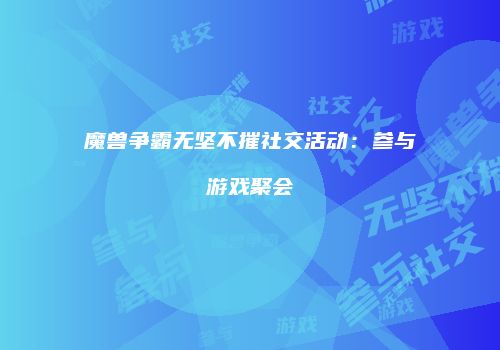 魔兽争霸无坚不摧社交活动：参与游戏聚会