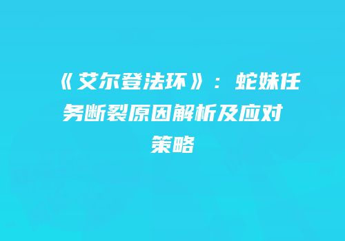 《艾尔登法环》：蛇妹任务断裂原因解析及应对策略