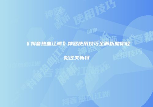 《抖音热血江湖》神器使用技巧全解析助你轻松过关斩将