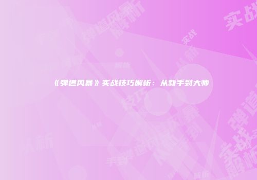 《弹道风暴》实战技巧解析：从新手到大师