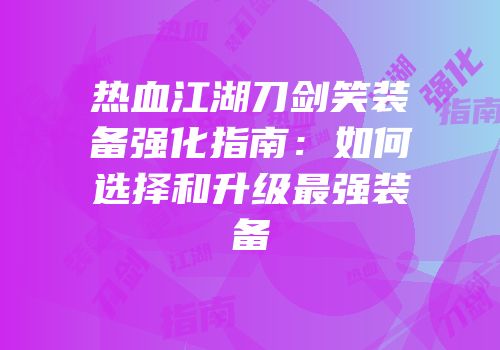 热血江湖刀剑笑装备强化指南：如何选择和升级最强装备