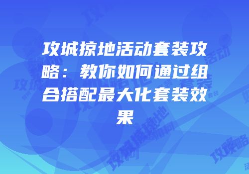 攻城掠地活动套装攻略：教你如何通过组合搭配最大化套装效果