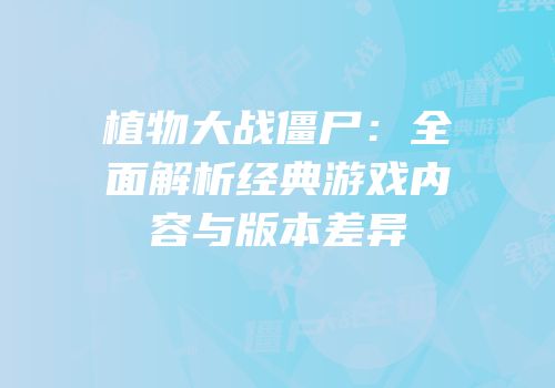 植物大战僵尸：全面解析经典游戏内容与版本差异