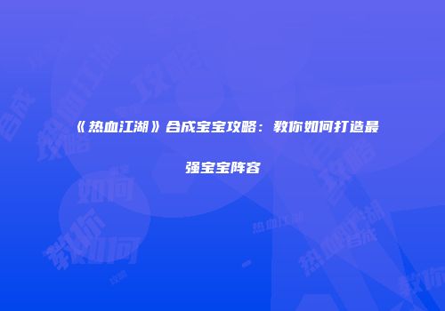 《热血江湖》合成宝宝攻略：教你如何打造最强宝宝阵容