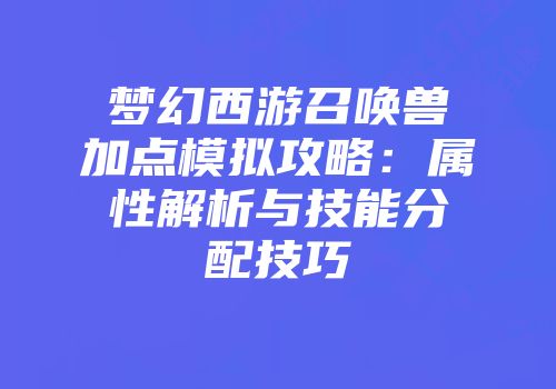 梦幻西游召唤兽加点模拟攻略：属性解析与技能分配技巧