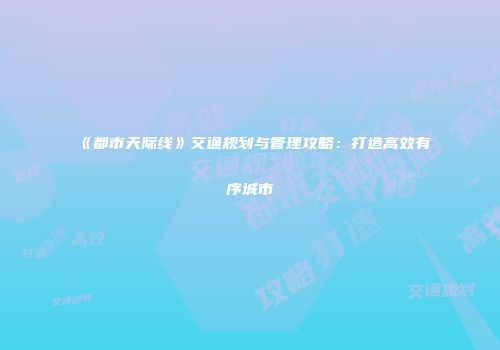 《都市天际线》交通规划与管理攻略：打造高效有序城市