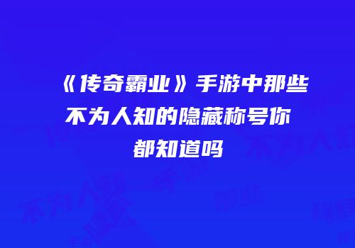 《传奇霸业》手游中那些不为人知的隐藏称号你都知道吗