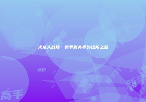 火柴人战场：新手到高手的进阶之路