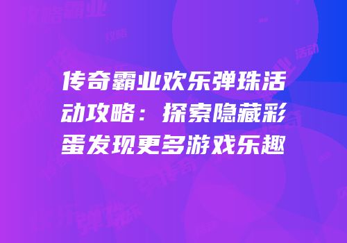 传奇霸业欢乐弹珠活动攻略：探索隐藏彩蛋发现更多游戏乐趣