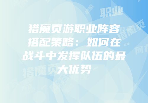猎魔页游职业阵容搭配策略：如何在战斗中发挥队伍的最大优势