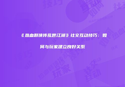 《热血群侠传乱世江湖》社交互动技巧：如何与玩家建立良好关系