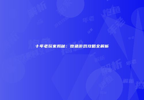 十年老玩家揭秘：炮鱼游戏攻略全解析