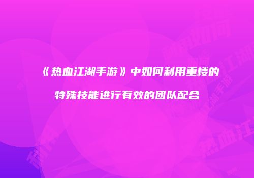 《热血江湖手游》中如何利用重楼的特殊技能进行有效的团队配合